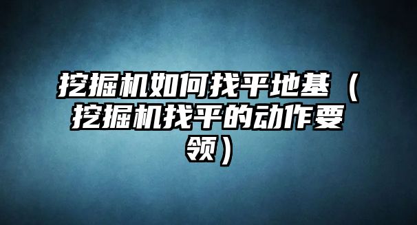 挖掘機如何找平地基（挖掘機找平的動作要領）