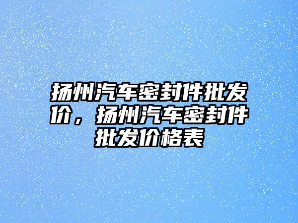 揚州汽車密封件批發(fā)價，揚州汽車密封件批發(fā)價格表