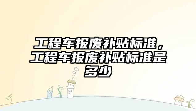 工程車報廢補貼標準，工程車報廢補貼標準是多少