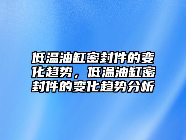 低溫油缸密封件的變化趨勢，低溫油缸密封件的變化趨勢分析