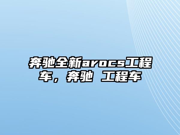 奔馳全新arocs工程車，奔馳 工程車