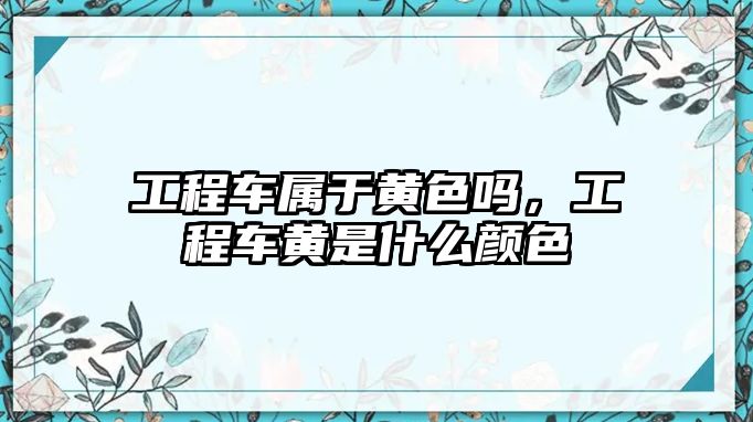 工程車屬于黃色嗎，工程車黃是什么顏色