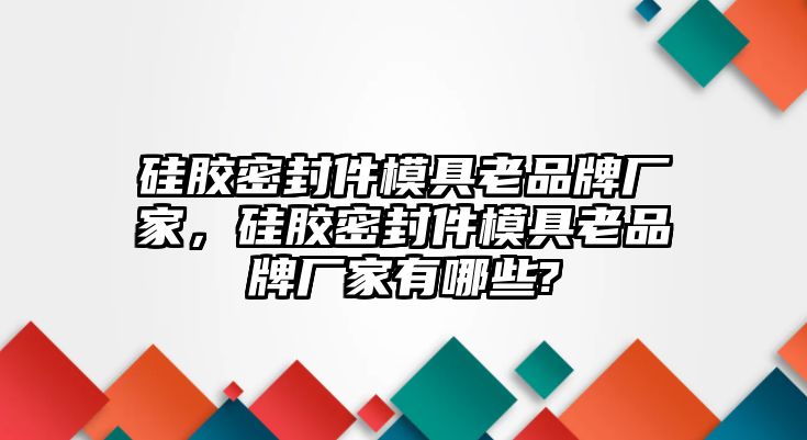 硅膠密封件模具老品牌廠家，硅膠密封件模具老品牌廠家有哪些?