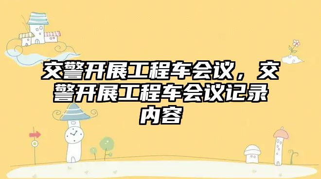 交警開展工程車會議，交警開展工程車會議記錄內(nèi)容