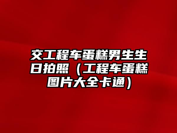 交工程車蛋糕男生生日拍照（工程車蛋糕圖片大全卡通）