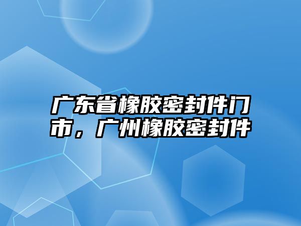 廣東省橡膠密封件門市，廣州橡膠密封件