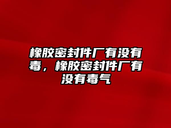 橡膠密封件廠有沒有毒，橡膠密封件廠有沒有毒氣