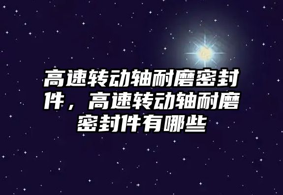 高速轉動軸耐磨密封件，高速轉動軸耐磨密封件有哪些