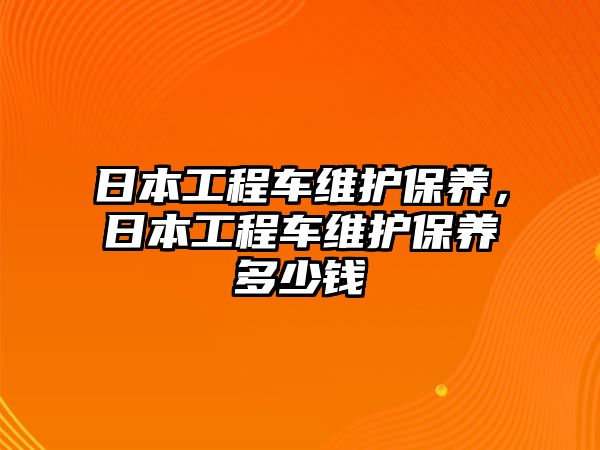 日本工程車維護(hù)保養(yǎng)，日本工程車維護(hù)保養(yǎng)多少錢