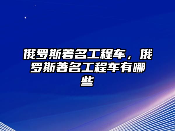 俄羅斯著名工程車，俄羅斯著名工程車有哪些