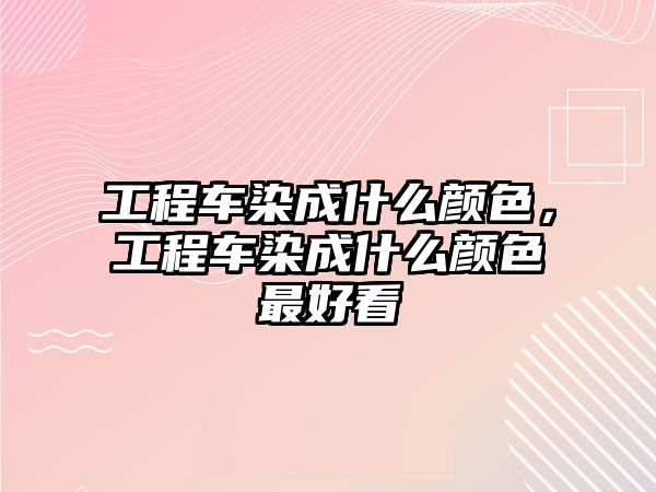 工程車染成什么顏色，工程車染成什么顏色最好看