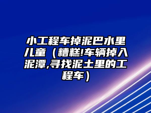 小工程車掉泥巴水里兒童（糟糕!車輛掉入泥潭,尋找泥土里的工程車）