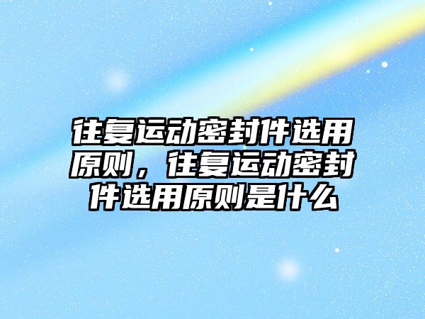 往復運動密封件選用原則，往復運動密封件選用原則是什么