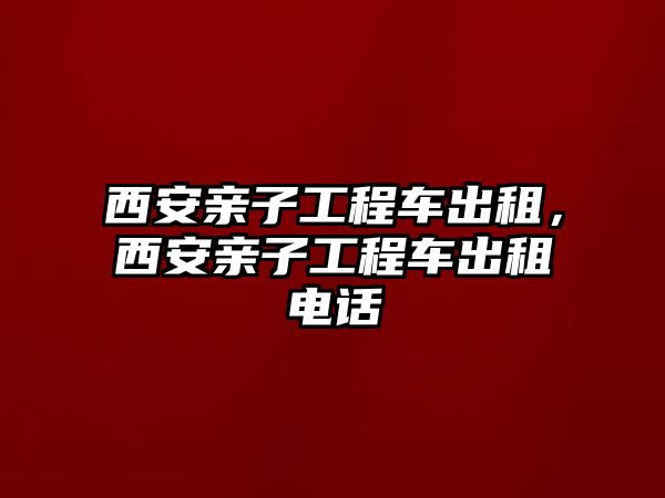 西安親子工程車出租，西安親子工程車出租電話