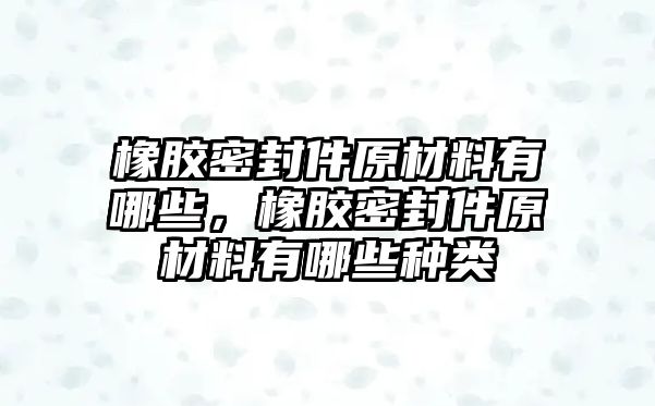 橡膠密封件原材料有哪些，橡膠密封件原材料有哪些種類(lèi)