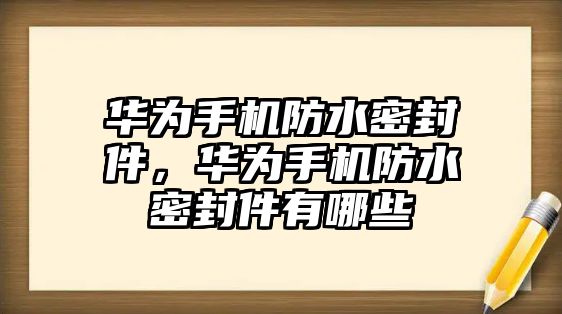 華為手機防水密封件，華為手機防水密封件有哪些