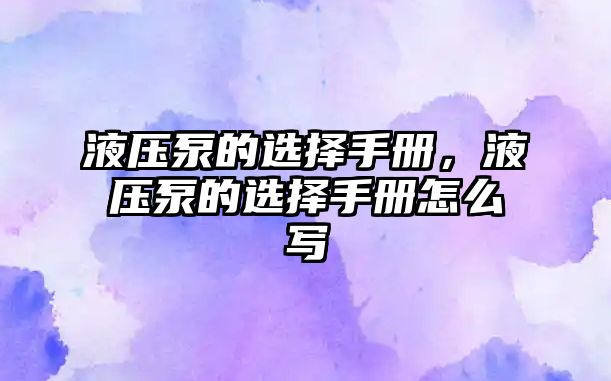 液壓泵的選擇手冊(cè)，液壓泵的選擇手冊(cè)怎么寫