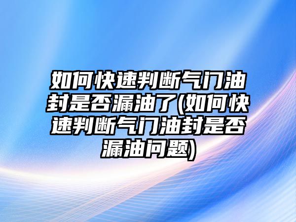 如何快速判斷氣門油封是否漏油了(如何快速判斷氣門油封是否漏油問題)