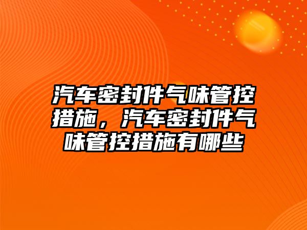 汽車密封件氣味管控措施，汽車密封件氣味管控措施有哪些