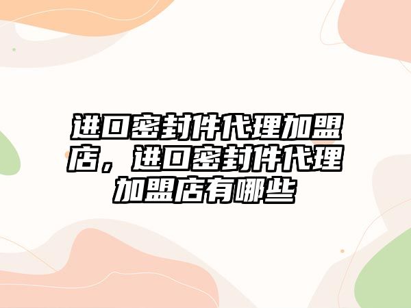 進口密封件代理加盟店，進口密封件代理加盟店有哪些