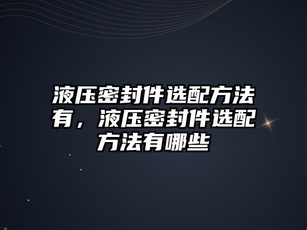 液壓密封件選配方法有，液壓密封件選配方法有哪些