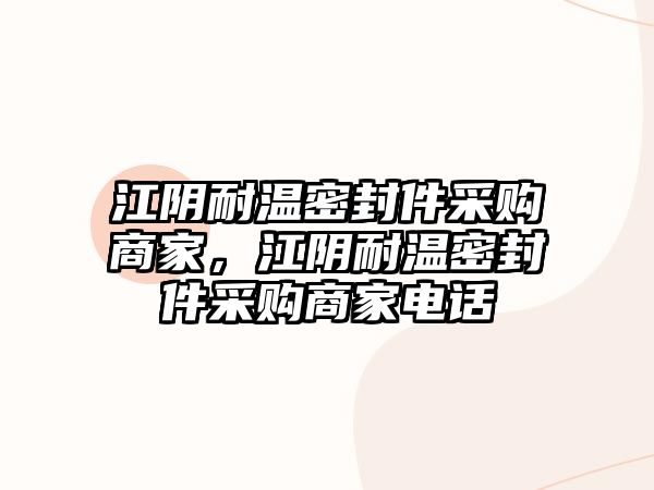 江陰耐溫密封件采購商家，江陰耐溫密封件采購商家電話