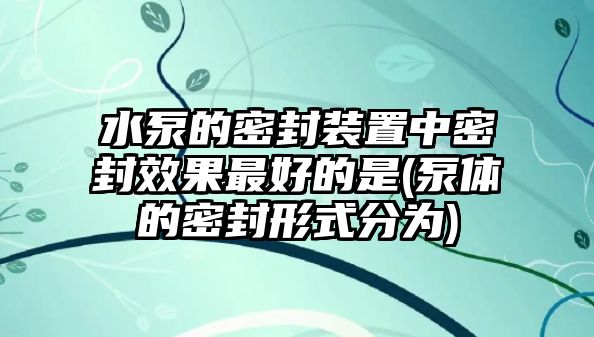 水泵的密封裝置中密封效果最好的是(泵體的密封形式分為)