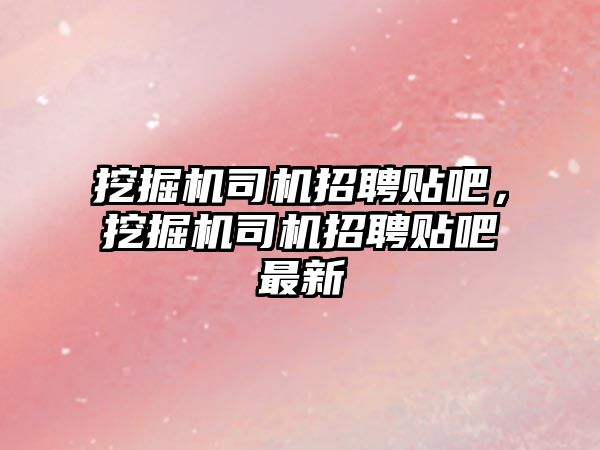 挖掘機司機招聘貼吧，挖掘機司機招聘貼吧最新