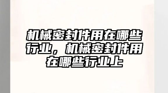 機械密封件用在哪些行業(yè)，機械密封件用在哪些行業(yè)上