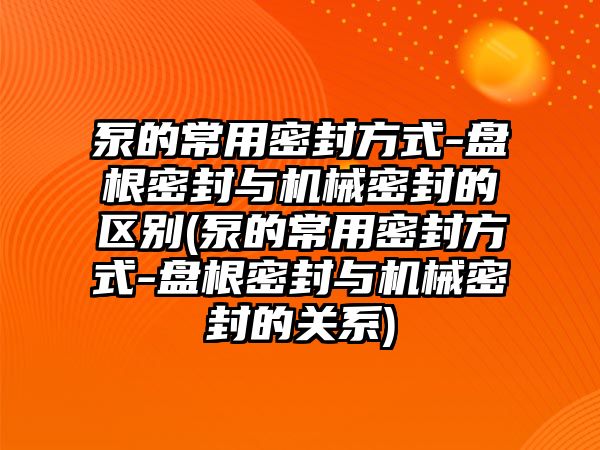 泵的常用密封方式-盤根密封與機(jī)械密封的區(qū)別(泵的常用密封方式-盤根密封與機(jī)械密封的關(guān)系)