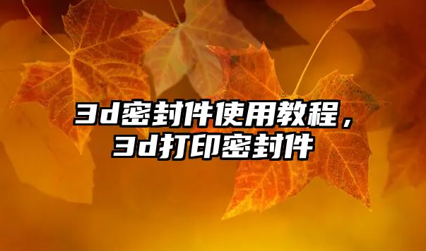 3d密封件使用教程，3d打印密封件