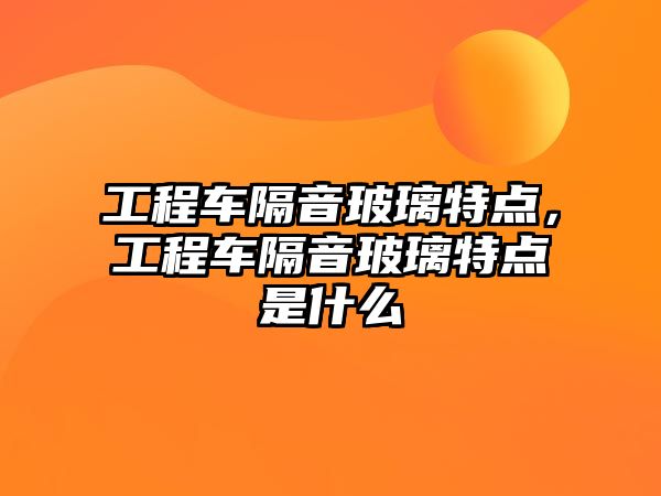 工程車隔音玻璃特點，工程車隔音玻璃特點是什么