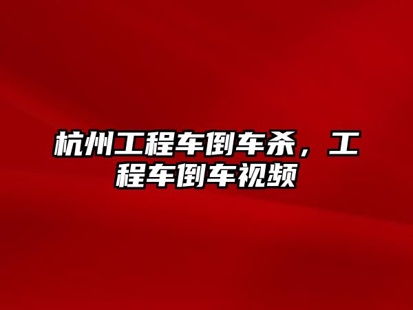 杭州工程車倒車殺，工程車倒車視頻