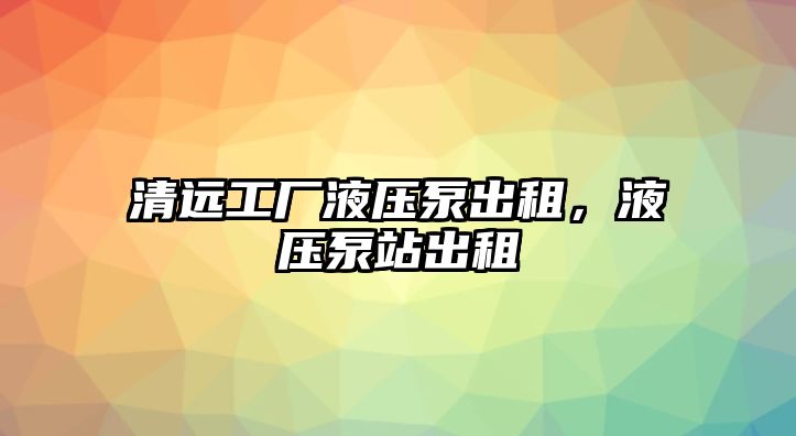 清遠(yuǎn)工廠液壓泵出租，液壓泵站出租