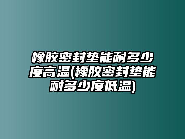 橡膠密封墊能耐多少度高溫(橡膠密封墊能耐多少度低溫)