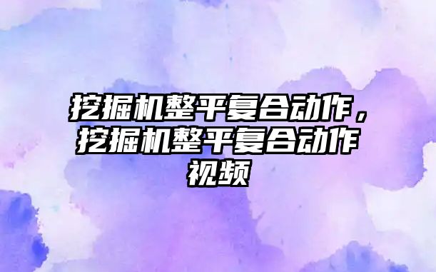 挖掘機整平復合動作，挖掘機整平復合動作視頻