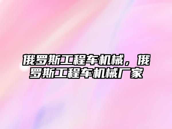 俄羅斯工程車機械，俄羅斯工程車機械廠家