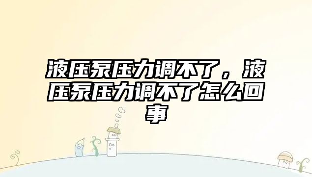 液壓泵壓力調不了，液壓泵壓力調不了怎么回事