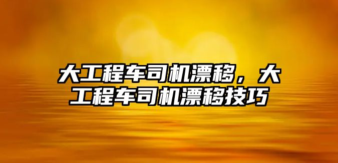 大工程車司機漂移，大工程車司機漂移技巧