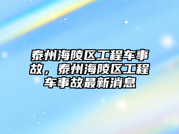 泰州海陵區(qū)工程車事故，泰州海陵區(qū)工程車事故最新消息