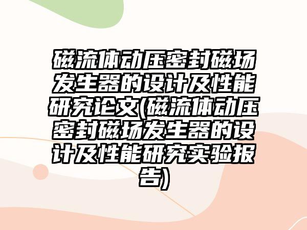 磁流體動(dòng)壓密封磁場(chǎng)發(fā)生器的設(shè)計(jì)及性能研究論文(磁流體動(dòng)壓密封磁場(chǎng)發(fā)生器的設(shè)計(jì)及性能研究實(shí)驗(yàn)報(bào)告)