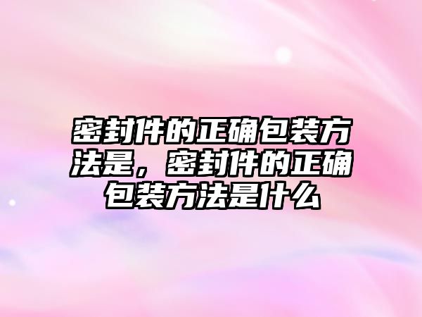 密封件的正確包裝方法是，密封件的正確包裝方法是什么