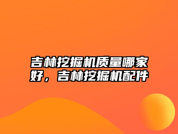 吉林挖掘機質(zhì)量哪家好，吉林挖掘機配件