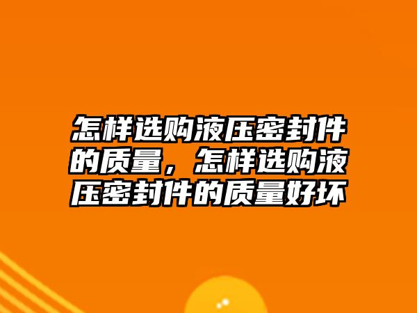 怎樣選購液壓密封件的質(zhì)量，怎樣選購液壓密封件的質(zhì)量好壞