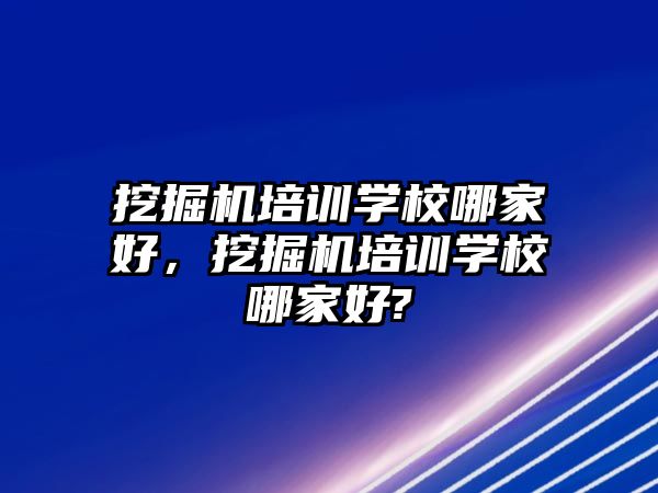 挖掘機培訓學校哪家好，挖掘機培訓學校哪家好?