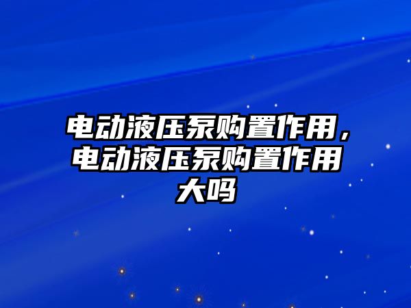 電動液壓泵購置作用，電動液壓泵購置作用大嗎