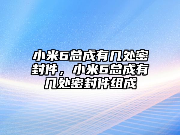 小米6總成有幾處密封件，小米6總成有幾處密封件組成