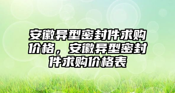 安徽異型密封件求購價格，安徽異型密封件求購價格表