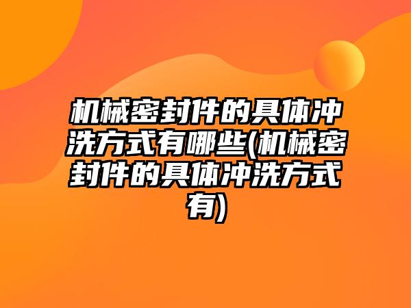 機(jī)械密封件的具體沖洗方式有哪些(機(jī)械密封件的具體沖洗方式有)