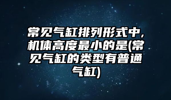 常見氣缸排列形式中,機體高度最小的是(常見氣缸的類型有普通氣缸)